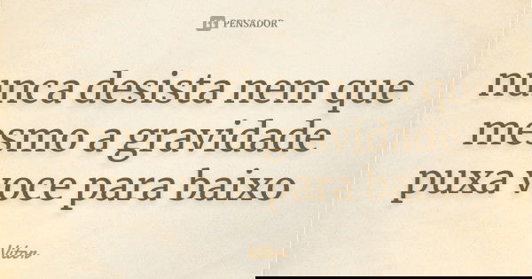 nunca desista nem que mesmo a gravidade puxa voce para baixo... Frase de vitor.