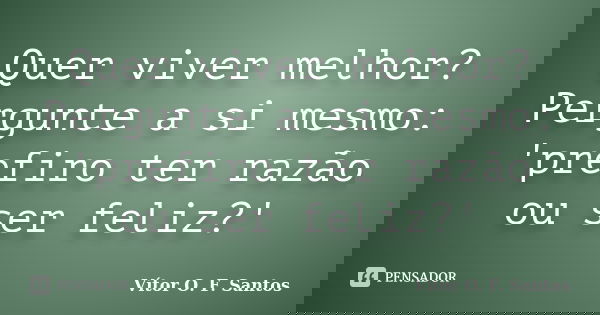 Quer viver melhor? Pergunte a si mesmo: 'prefiro ter razão ou ser feliz?'... Frase de Vítor O. F. Santos.