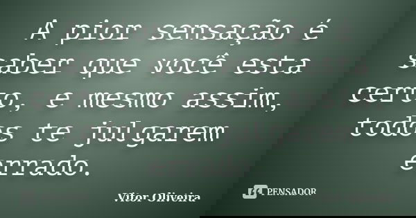 A pior sensação é saber que você esta certo, e mesmo assim, todos te julgarem errado.... Frase de Vitor Oliveira.