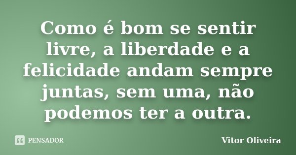 Como é bom se sentir livre, a liberdade e a felicidade andam sempre juntas, sem uma, não podemos ter a outra.... Frase de Vitor Oliveira.