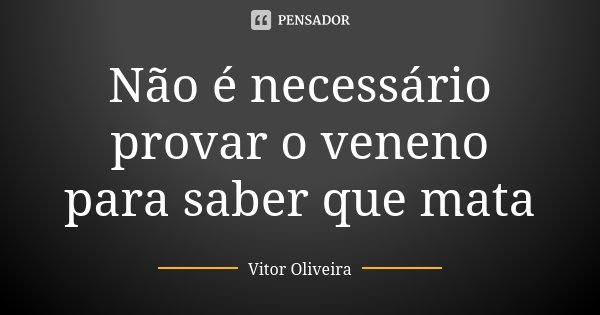 Não é necessário provar o veneno para saber que mata... Frase de Vitor Oliveira.
