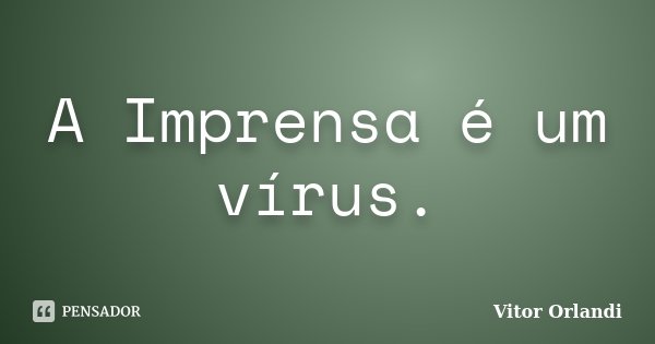 A Imprensa é um vírus.... Frase de Vitor Orlandi.