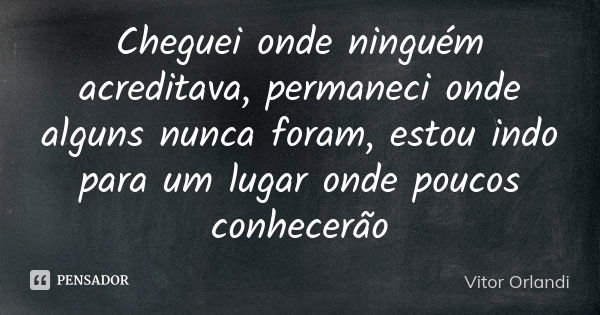 Cheguei onde ninguém acreditava, permaneci onde alguns nunca foram, estou indo para um lugar onde poucos conhecerão... Frase de Vitor Orlandi.