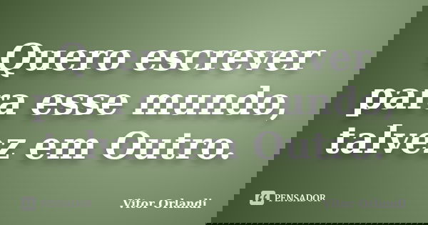 Quero escrever para esse mundo, talvez em Outro.... Frase de Vitor Orlandi.