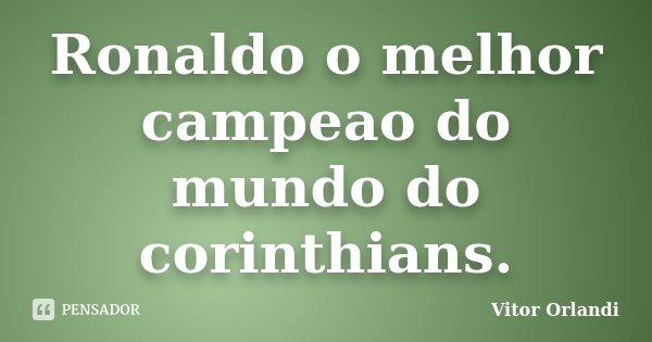 Ronaldo o melhor campeao do mundo do corinthians.... Frase de Vitor Orlandi.