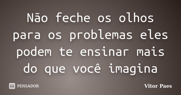 Não feche os olhos para os problemas eles podem te ensinar mais do que você imagina... Frase de Vitor Paes.