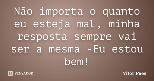 Não importa o quanto eu esteja mal, minha resposta sempre vai ser a mesma -Eu estou bem!... Frase de Vitor Paes.