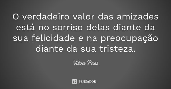 O verdadeiro valor das amizades está no sorriso delas diante da sua felicidade e na preocupação diante da sua tristeza.... Frase de Vitor Paes.