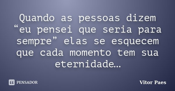 Quando as pessoas dizem “eu pensei que seria para sempre” elas se esquecem que cada momento tem sua eternidade…... Frase de Vitor Paes.