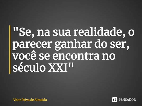 ⁠"Se, na sua realidade, o parecer ganhar do ser, você se encontra no século XXI"... Frase de Vitor Paiva de Almeida.