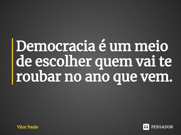 Democracia é um meio de escolher quem vai te roubar no ano que vem.⁠... Frase de Vitor Paulo.