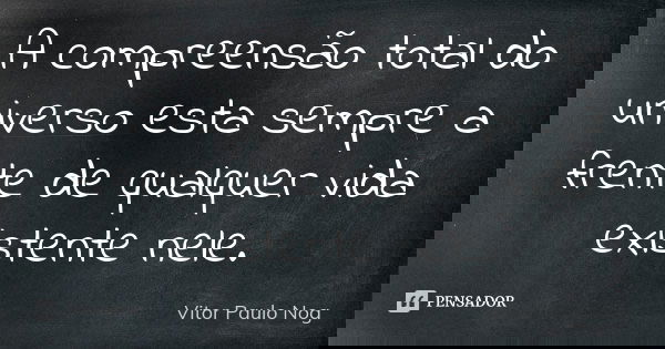 A compreensão total do universo esta sempre a frente de qualquer vida existente nele.... Frase de Vitor Paulo Nog.
