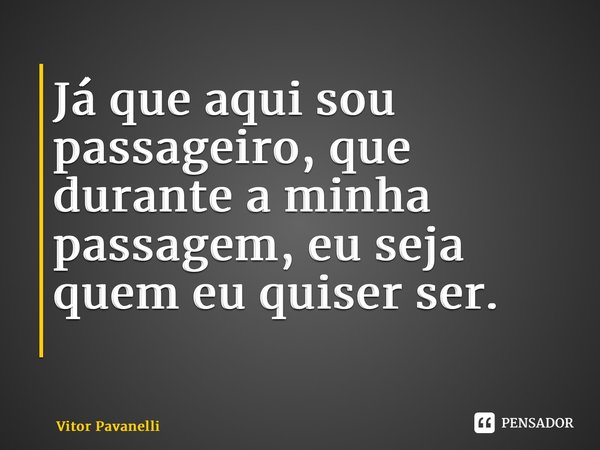 Já que aqui sou passageiro, que durante a minha passagem, eu seja quem eu quiser ser. ⁠... Frase de Vitor Pavanelli.