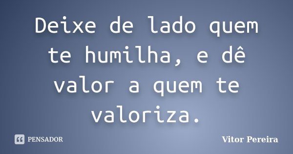 Deixe de lado quem te humilha, e dê valor a quem te valoriza.... Frase de Vitor Pereira.