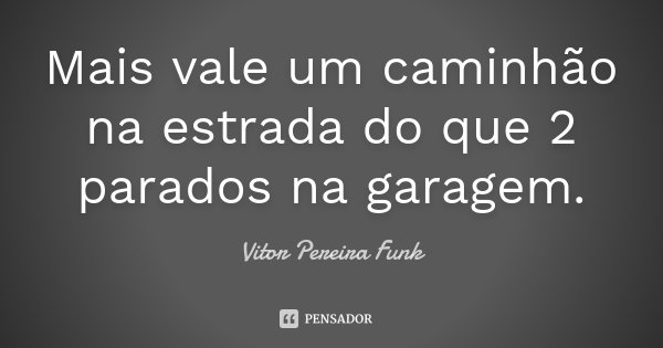 Mais vale um caminhão na estrada do que 2 parados na garagem.... Frase de Vitor Pereira Funk.