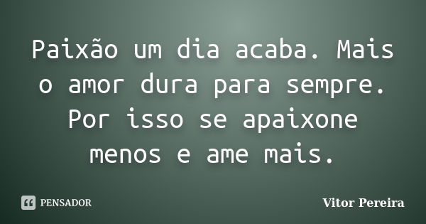 Paixão um dia acaba. Mais o amor dura para sempre. Por isso se apaixone menos e ame mais.... Frase de Vitor Pereira.