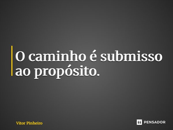 ⁠O caminho é submisso ao propósito.... Frase de Vitor Pinheiro.