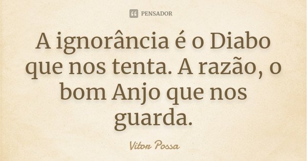 A ignorância é o Diabo que nos tenta. A razão, o bom Anjo que nos guarda.... Frase de Vitor Possa.