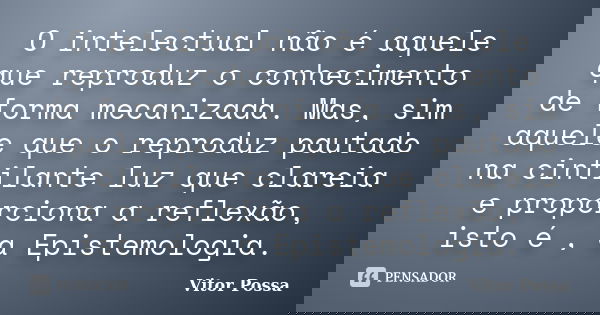 O intelectual não é aquele que reproduz o conhecimento de forma mecanizada. Mas, sim aquele que o reproduz pautado na cintilante luz que clareia e proporciona a... Frase de Vitor Possa.
