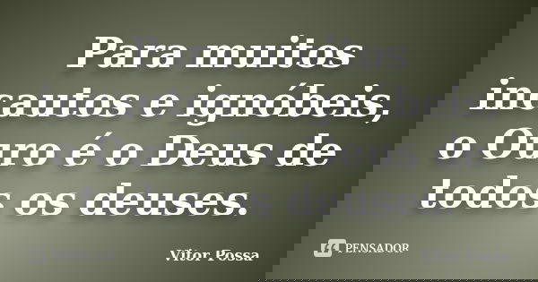 Para muitos incautos e ignóbeis, o Ouro é o Deus de todos os deuses.... Frase de Vitor Possa.