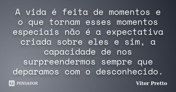 A vida é feita de momentos e o que tornam esses momentos especiais não é a expectativa criada sobre eles e sim, a capacidade de nos surpreendermos sempre que de... Frase de Vitor Pretto.