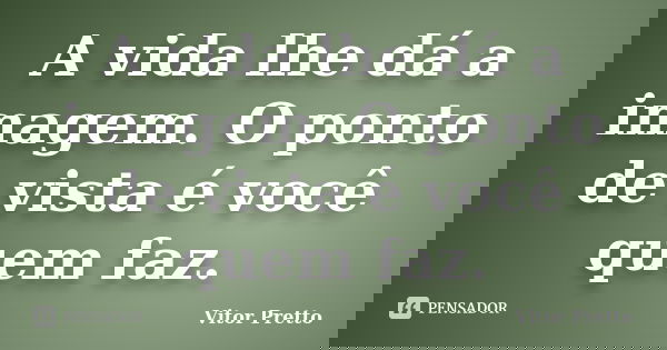A vida lhe dá a imagem. O ponto de vista é você quem faz.... Frase de Vitor Pretto.