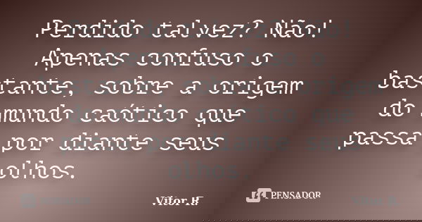 Perdido talvez? Não! Apenas confuso o bastante, sobre a origem do mundo caótico que passa por diante seus olhos.... Frase de Vitor R..