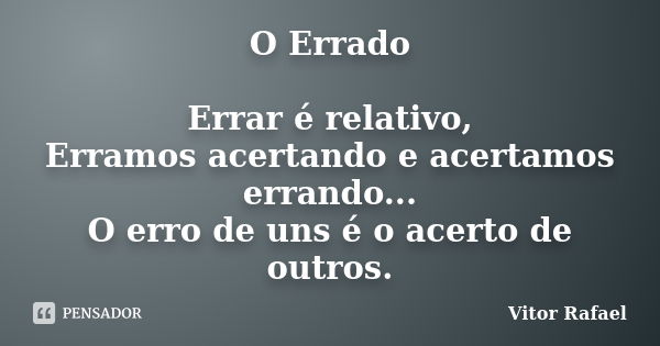 O Errado Errar é relativo, Erramos acertando e acertamos errando... O erro de uns é o acerto de outros.... Frase de Vitor Rafael.