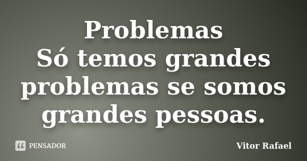 Problemas Só temos grandes problemas se somos grandes pessoas.... Frase de Vitor Rafael.