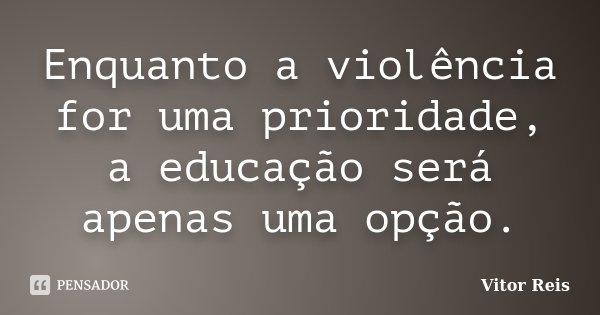 Enquanto a violência for uma prioridade, a educação será apenas uma opção.... Frase de Vitor Reis.