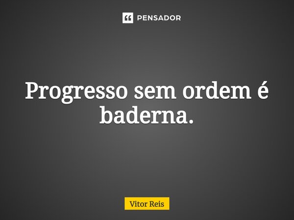 ⁠Progresso sem ordem é baderna.... Frase de Vitor Reis.