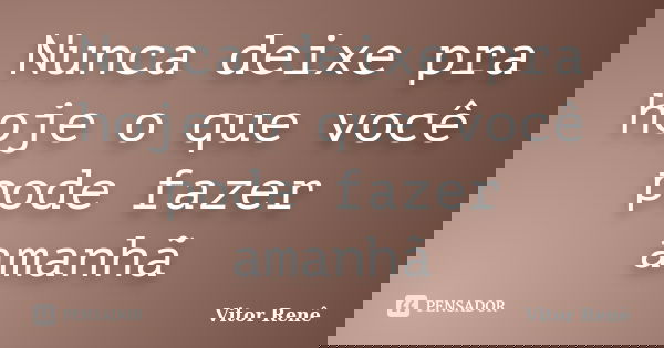 Nunca deixe pra hoje o que você pode fazer amanhã... Frase de Vitor Renê.