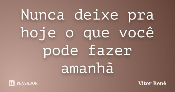 Nunca deixe pra hoje o que você pode fazer amanhã... Frase de Vitor Renê.