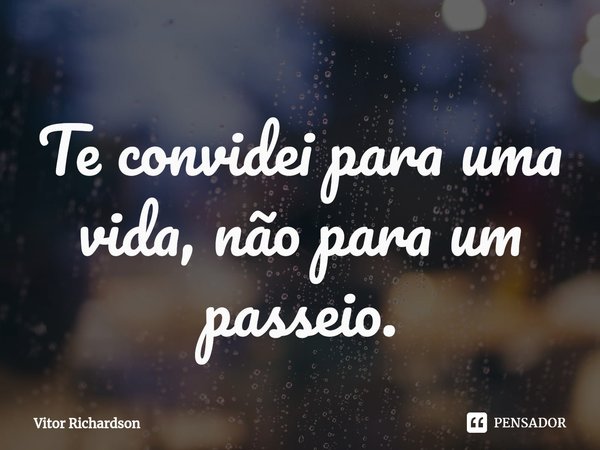 Te convidei para uma vida, não para um passeio.... Frase de Vitor Richardson.