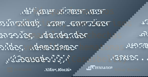 Há que irmos nos colorindo, com sorrisos amarelos, bochechas vermelhas, hematomas roxos... (Casusbelli)... Frase de Vitor Rocha.