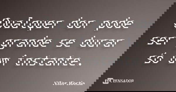 Qualquer dor pode ser grande se durar só um instante.... Frase de Vitor Rocha.