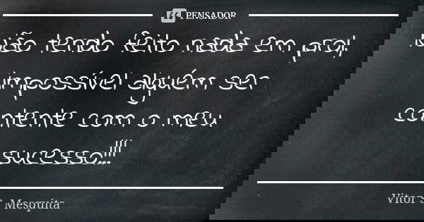 Não tendo feito nada em prol, impossível alguém ser contente com o meu sucesso!!!... Frase de Vitor S. Mesquita.