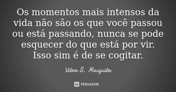 Os momentos mais intensos da vida não são os que você passou ou está passando, nunca se pode esquecer do que está por vir. Isso sim é de se cogitar.... Frase de Vitor S. Mesquita.