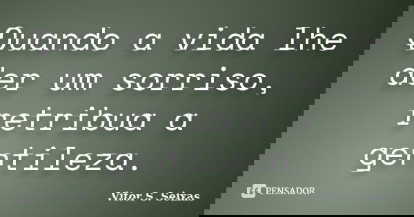 Quando a vida lhe der um sorriso, retribua a gentileza.... Frase de Vitor S Seixas.