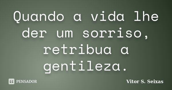 Quando a vida lhe der um sorriso, retribua a gentileza.... Frase de Vitor S Seixas.