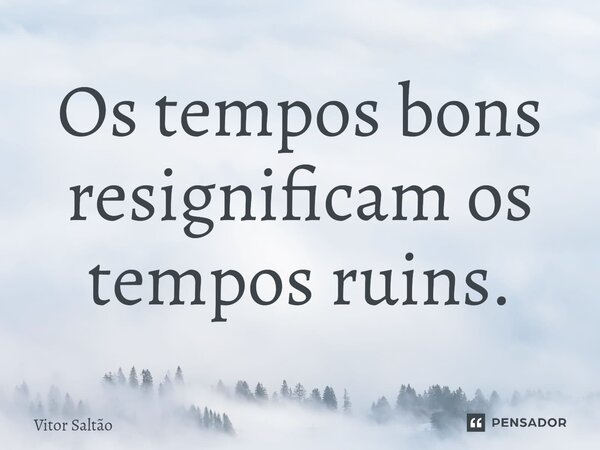 ⁠Os tempos bons resignificam os tempos ruins.... Frase de Vitor Saltão.