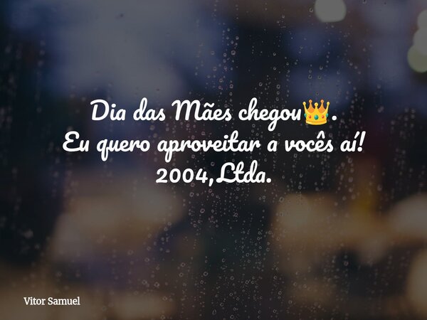 Dia das Mães chegou👑. Eu quero aproveitar a vocês aí! 2004,Ltda.... Frase de Vitor Samuel.