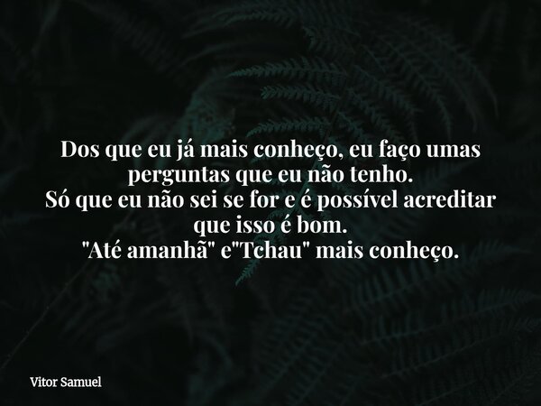 Dos que eu já mais conheço, eu faço umas perguntas que eu não tenho. Só que eu não sei se for e é possível acreditar que isso é bom. "Até amanhã" e &q... Frase de Vitor Samuel.