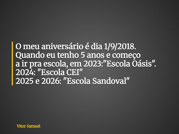 O meu aniversário é dia 1/9/2018. Quando eu tenho 5 anos e começo a ir pra escola, em 2023: "Escola Oásis". 2024: "Escola CEI" 2025 e 2026: ... Frase de Vitor Samuel.