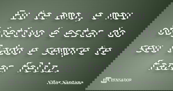 Eu te amo, e meu objetivo é estar do seu lado e sempre te fazer feliz.... Frase de Vitor Santana.