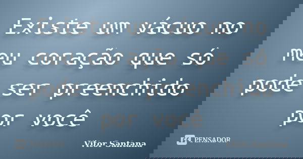 Existe um vácuo no meu coração que só pode ser preenchido por você... Frase de Vitor Santana.