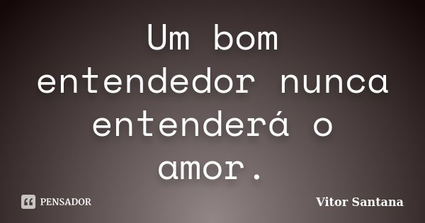 Um bom entendedor nunca entenderá o amor.... Frase de Vitor Santana.