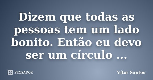 Dizem que todas as pessoas tem um lado bonito. Então eu devo ser um círculo ...... Frase de Vitor Santos.