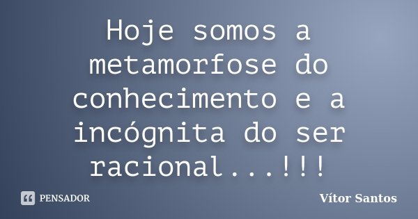Hoje somos a metamorfose do conhecimento e a incógnita do ser racional...!!!... Frase de Vitor Santos.