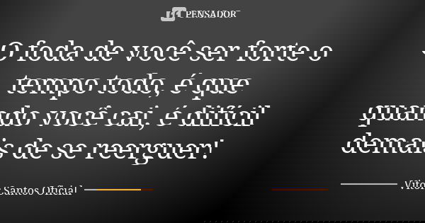 O foda de você ser forte o tempo todo, é que quando você cai, é difícil demais de se reerguer!... Frase de Vitor Santos Oficial.
